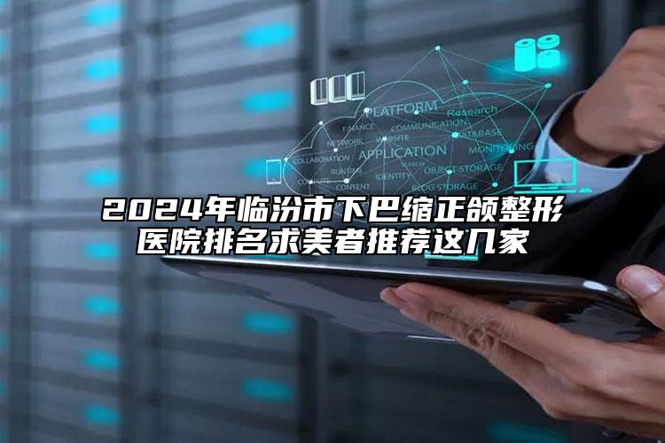 2024年臨汾市下巴縮正頜整形醫(yī)院排名求美者推薦這幾家