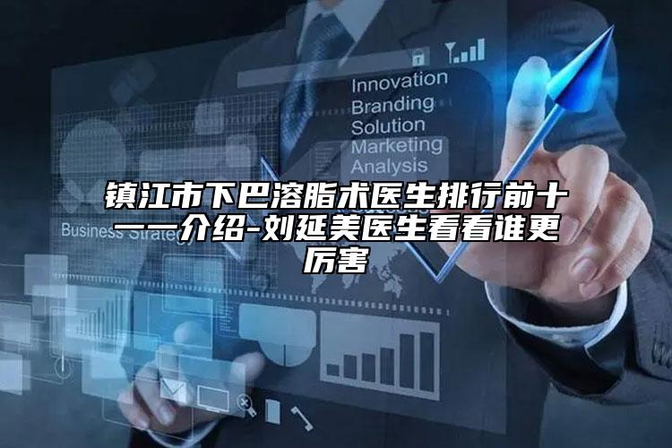 鎮(zhèn)江市下巴溶脂術(shù)醫(yī)生排行前十一一介紹-劉延美醫(yī)生看看誰更厲害