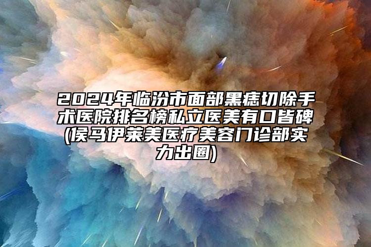 2024年臨汾市面部黑痣切除手術(shù)醫(yī)院排名榜私立醫(yī)美有口皆碑(侯馬伊萊美醫(yī)療美容門診部實力出圈)