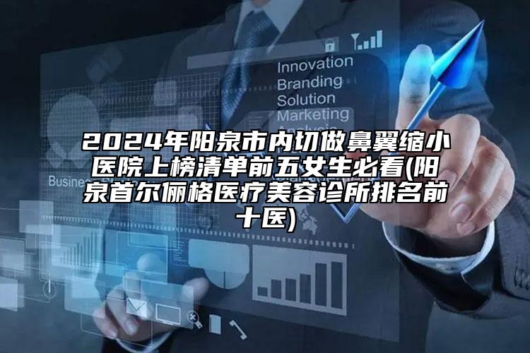 2024年陽泉市內(nèi)切做鼻翼縮小醫(yī)院上榜清單前五女生必看(陽泉首爾儷格醫(yī)療美容診所排名前十醫(yī))