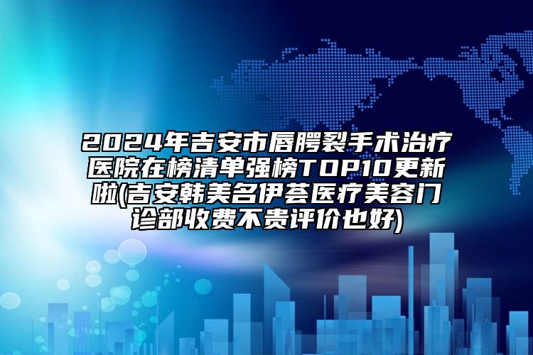 2024年吉安市唇腭裂手術(shù)治療醫(yī)院在榜清單強榜TOP10更新啦(吉安韓美名伊薈醫(yī)療美容門診部收費不貴評價也好)