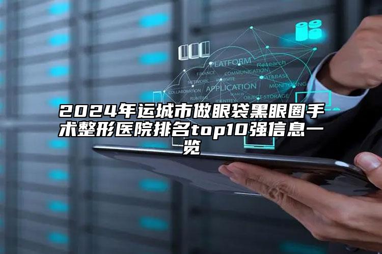 2024年運城市做眼袋黑眼圈手術整形醫(yī)院排名top10強信息一覽