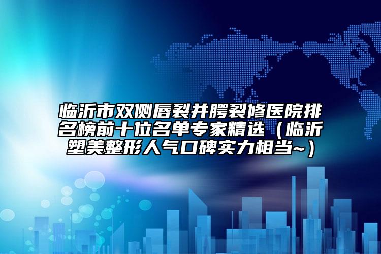 臨沂市雙側(cè)唇裂并腭裂修醫(yī)院排名榜前十位名單專家精選（臨沂塑美整形人氣口碑實(shí)力相當(dāng)~）