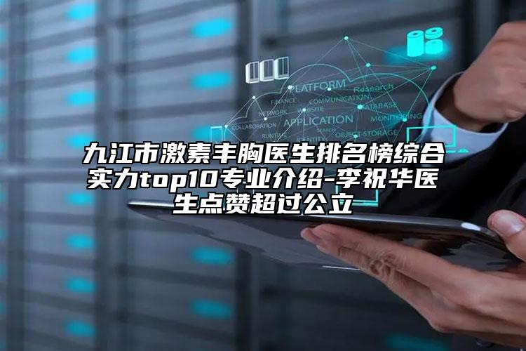 九江市激素豐胸醫(yī)生排名榜綜合實力top10專業(yè)介紹-李祝華醫(yī)生點贊超過公立