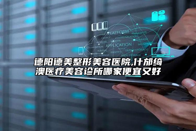 德陽德美整形美容醫(yī)院,什邡綺澳醫(yī)療美容診所哪家便宜又好