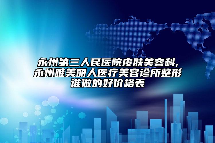 永州第三人民醫(yī)院皮膚美容科,永州唯美麗人醫(yī)療美容診所整形誰做的好價格表