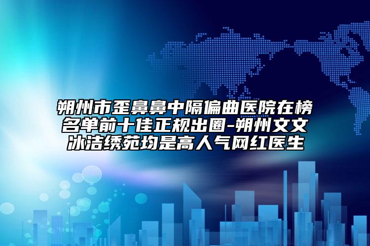 朔州市歪鼻鼻中隔偏曲醫(yī)院在榜名單前十佳正規(guī)出圈-朔州文文冰潔繡苑均是高人氣網(wǎng)紅醫(yī)生