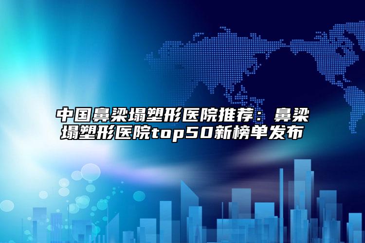 中國鼻梁塌塑形醫(yī)院推薦：鼻梁塌塑形醫(yī)院top50新榜單發(fā)布