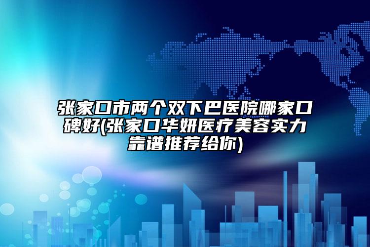 張家口市兩個(gè)雙下巴醫(yī)院哪家口碑好(張家口華妍醫(yī)療美容實(shí)力靠譜推薦給你)