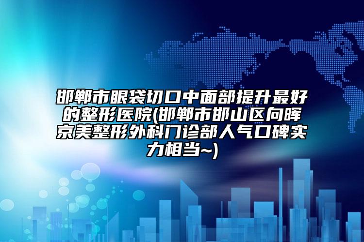 邯鄲市眼袋切口中面部提升最好的整形醫(yī)院(邯鄲市邯山區(qū)向暉京美整形外科門診部人氣口碑實(shí)力相當(dāng)~)
