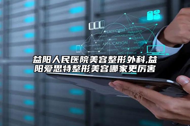 益陽人民醫(yī)院美容整形外科,益陽愛思特整形美容哪家更厲害