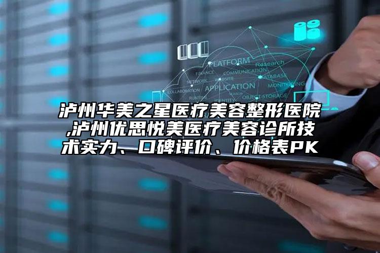 瀘州華美之星醫(yī)療美容整形醫(yī)院,瀘州優(yōu)思悅美醫(yī)療美容診所技術(shù)實力、口碑評價、價格表PK