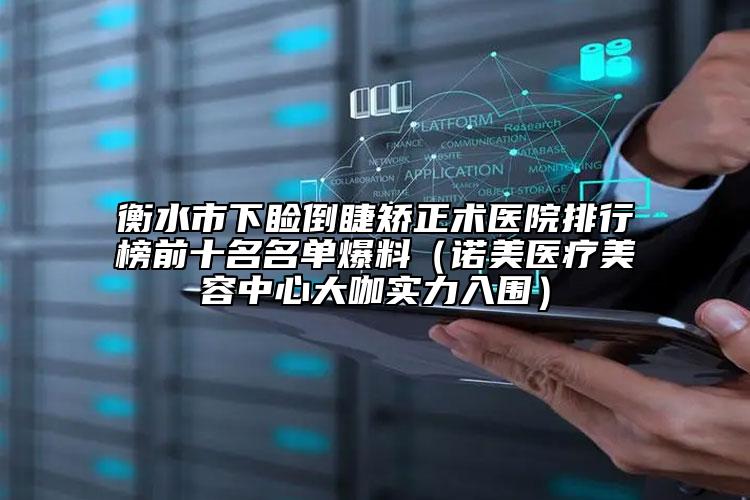 衡水市下瞼倒睫矯正術(shù)醫(yī)院排行榜前十名名單爆料（諾美醫(yī)療美容中心大咖實(shí)力入圍）