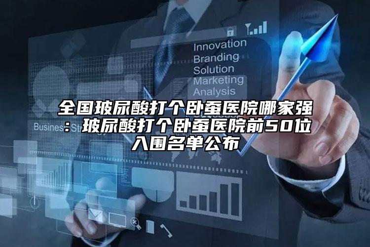 全國玻尿酸打個(gè)臥蠶醫(yī)院哪家強(qiáng)：玻尿酸打個(gè)臥蠶醫(yī)院前50位入圍名單公布