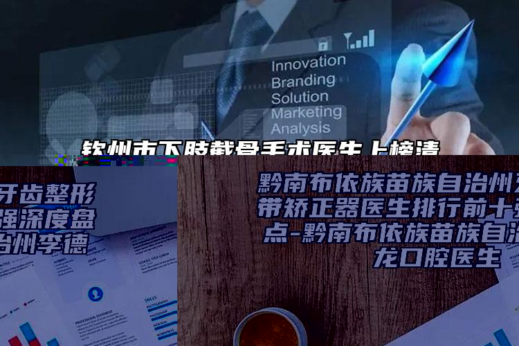 欽州市下肢截骨手術(shù)醫(yī)生上榜清單前十位定向推出-欽州市下肢截骨手術(shù)醫(yī)生