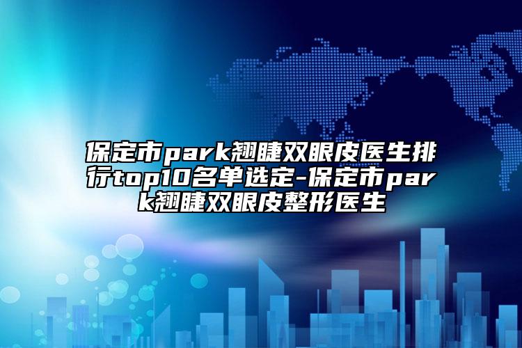 保定市park翹睫雙眼皮醫(yī)生排行top10名單選定-保定市park翹睫雙眼皮整形醫(yī)生