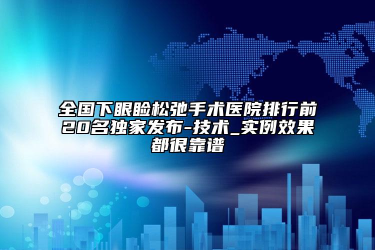 全國下眼瞼松弛手術(shù)醫(yī)院排行前20名獨(dú)家發(fā)布-技術(shù)_實(shí)例效果都很靠譜