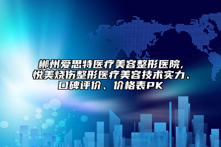 郴州愛思特醫(yī)療美容整形醫(yī)院,悅美燒傷整形醫(yī)療美容技術(shù)實(shí)力、口碑評價(jià)、價(jià)格表PK