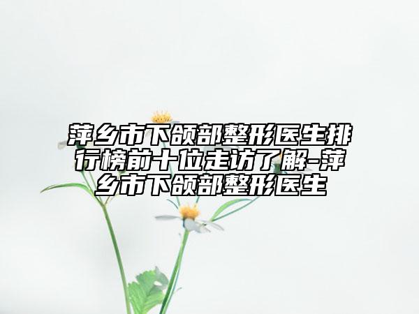 萍鄉(xiāng)市下頜部整形醫(yī)生排行榜前十位走訪(fǎng)了解-萍鄉(xiāng)市下頜部整形醫(yī)生