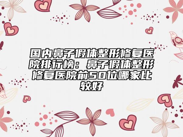 國內(nèi)鼻子假體整形修復(fù)醫(yī)院排行榜：鼻子假體整形修復(fù)醫(yī)院前50位哪家比較好
