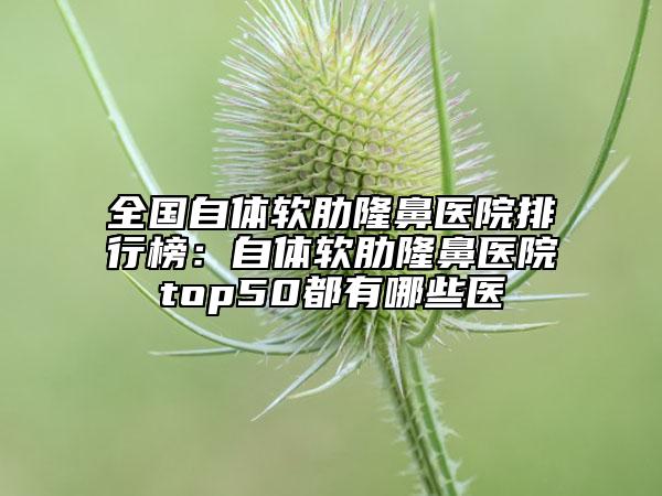 全國自體軟肋隆鼻醫(yī)院排行榜：自體軟肋隆鼻醫(yī)院top50都有哪些醫(yī)