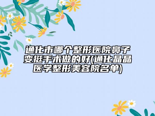 通化市哪個整形醫(yī)院鼻子變挺手術(shù)做的好(通化晶晶醫(yī)學(xué)整形美容院名單)