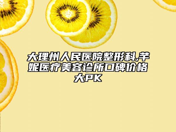 大理州人民醫(yī)院整形科,芊妮醫(yī)療美容診所口碑價(jià)格大PK