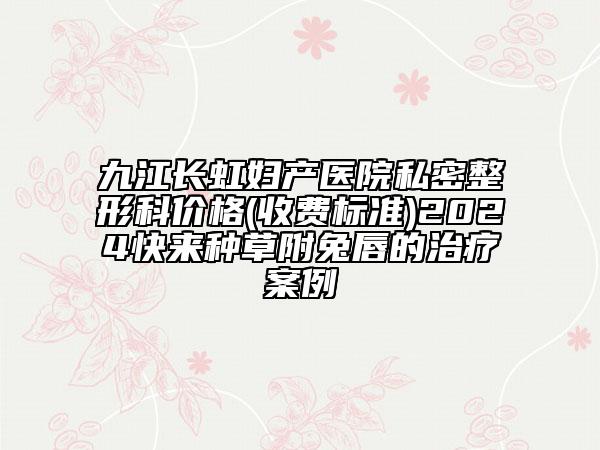 九江長虹婦產(chǎn)醫(yī)院私密整形科價格(收費標(biāo)準(zhǔn))2024快來種草附兔唇的治療案例