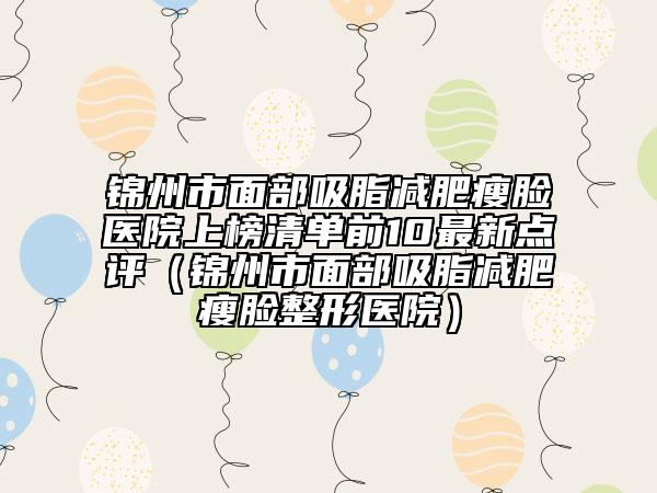 錦州市面部吸脂減肥瘦臉醫(yī)院上榜清單前10最新點(diǎn)評(píng)（錦州市面部吸脂減肥瘦臉整形醫(yī)院）