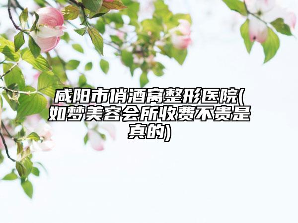 咸陽(yáng)市俏酒窩整形醫(yī)院(如夢(mèng)美容會(huì)所收費(fèi)不貴是真的)