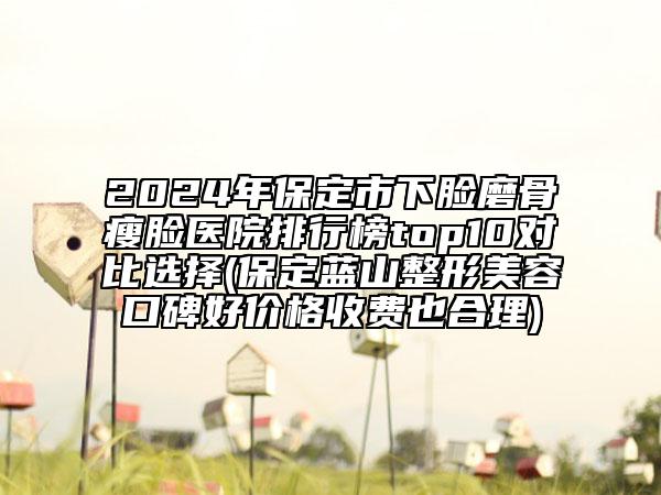 2024年保定市下臉磨骨瘦臉醫(yī)院排行榜top10對比選擇(保定藍(lán)山整形美容口碑好價格收費(fèi)也合理)