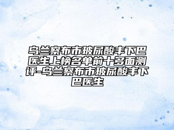 烏蘭察布市玻尿酸豐下巴醫(yī)生上榜名單前十多面測評-烏蘭察布市玻尿酸豐下巴醫(yī)生