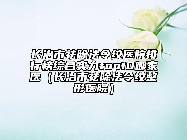 長治市祛除法令紋醫(yī)院排行榜綜合實力top10哪家醫(yī)（長治市祛除法令紋整形醫(yī)院）