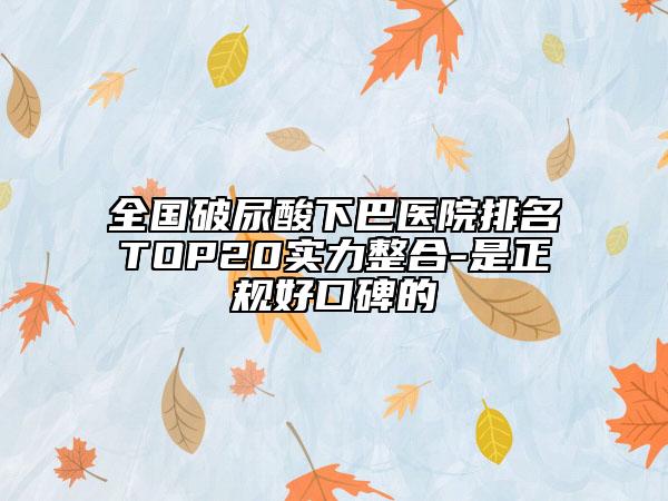 全國破尿酸下巴醫(yī)院排名TOP20實(shí)力整合-是正規(guī)好口碑的