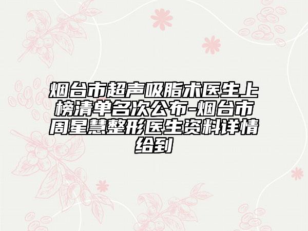 煙臺(tái)市超聲吸脂術(shù)醫(yī)生上榜清單名次公布-煙臺(tái)市周星慧整形醫(yī)生資料詳情給到
