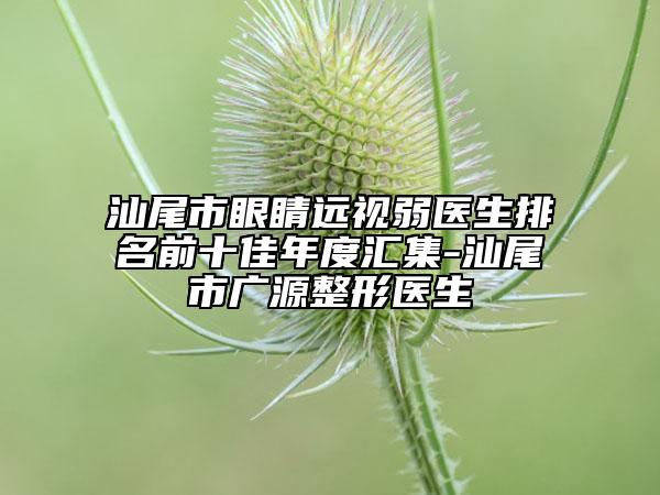 汕尾市眼睛遠視弱醫(yī)生排名前十佳年度匯集-汕尾市廣源整形醫(yī)生