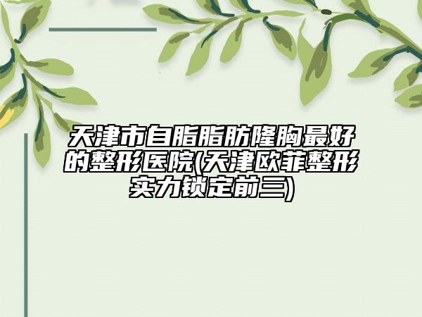 天津市自脂脂肪隆胸最好的整形醫(yī)院(天津歐菲整形實力鎖定前三)