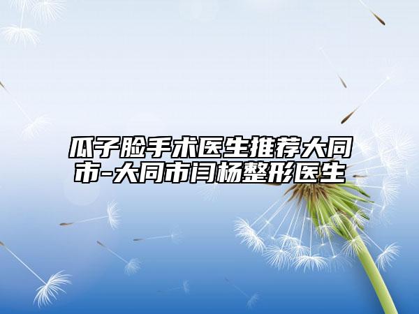 瓜子臉手術(shù)醫(yī)生推薦大同市-大同市閆楊整形醫(yī)生