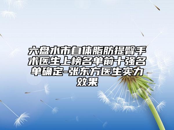 六盤水市自體脂肪提臀手術醫(yī)生上榜名單前十強名單確定-張東方醫(yī)生實力效果