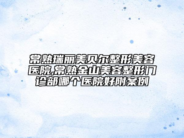 常熟瑞麗美貝爾整形美容醫(yī)院,常熟金山美容整形門(mén)診部哪個(gè)醫(yī)院好附案例