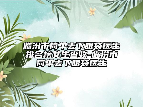 臨汾市簡(jiǎn)單去下眼袋醫(yī)生排名榜女生查收-臨汾市簡(jiǎn)單去下眼袋醫(yī)生