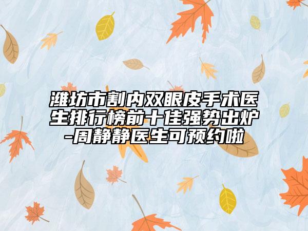濰坊市割內(nèi)雙眼皮手術(shù)醫(yī)生排行榜前十佳強勢出爐-周靜靜醫(yī)生可預(yù)約啦