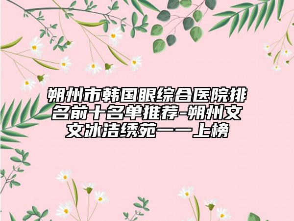 朔州市韓國(guó)眼綜合醫(yī)院排名前十名單推薦-朔州文文冰潔繡苑一一上榜