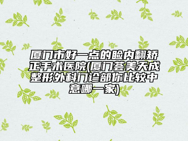 廈門(mén)市好一點(diǎn)的瞼內(nèi)翻矯正手術(shù)醫(yī)院(廈門(mén)薈美天成整形外科門(mén)診部你比較中意哪一家)