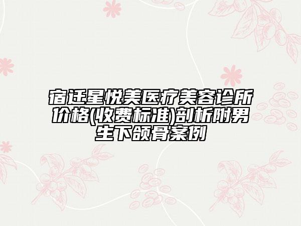宿遷星悅美醫(yī)療美容診所價格(收費標準)剖析附男生下頜骨案例