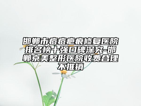 邯鄲市痘痘疤痕修復醫(yī)院排名榜十強口碑深究-邯鄲京美整形醫(yī)院收費合理不推銷
