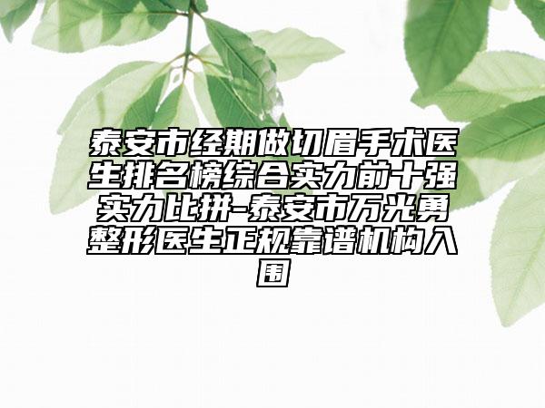 泰安市經(jīng)期做切眉手術(shù)醫(yī)生排名榜綜合實(shí)力前十強(qiáng)實(shí)力比拼-泰安市萬(wàn)光勇整形醫(yī)生正規(guī)靠譜機(jī)構(gòu)入圍