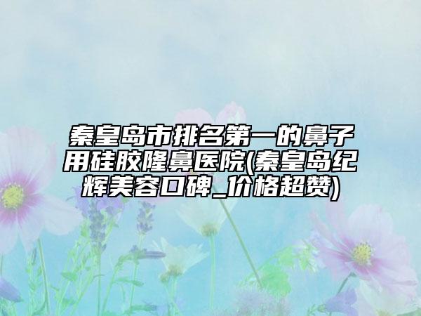 秦皇島市排名第一的鼻子用硅膠隆鼻醫(yī)院(秦皇島紀輝美容口碑_價格超贊)