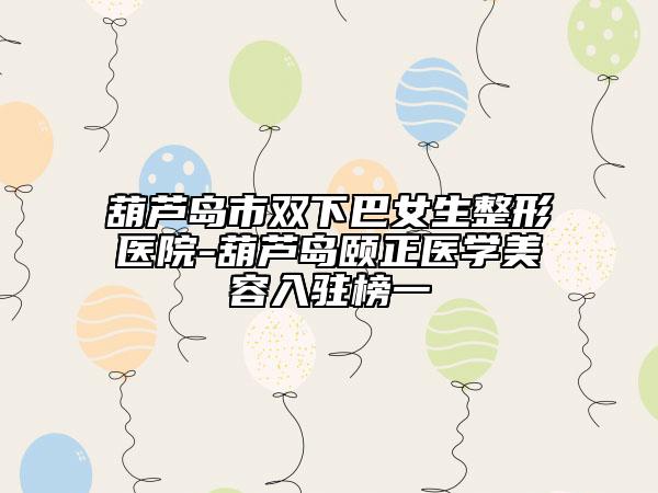 葫蘆島市雙下巴女生整形醫(yī)院-葫蘆島頤正醫(yī)學(xué)美容入駐榜一