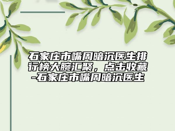 石家莊市嘴周暗沉醫(yī)生排行榜大腕匯聚，點擊收藏-石家莊市嘴周暗沉醫(yī)生